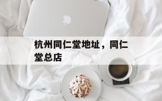 杭州同仁堂地址，同仁堂总店