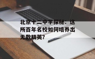 北京十二中学探秘：这所百年名校如何培养出无数精英？