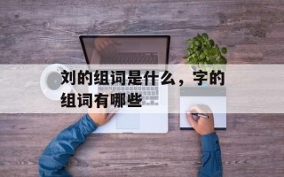 刘的组词是什么，字的组词有哪些