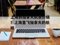 上海到加拿大机票价格？上海直飞加拿大的航班