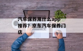 汽车保养用什么app推荐？京东汽车保养门店