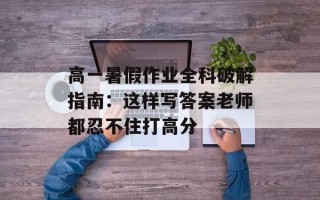 高一暑假作业全科破解指南：这样写答案老师都忍不住打高分