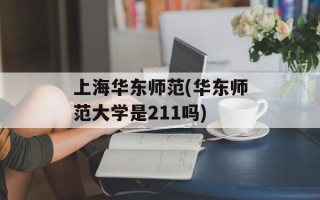 上海华东师范(华东师范大学是211吗)