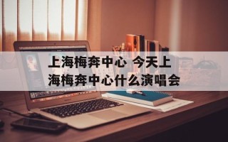 上海梅奔中心 今天上海梅奔中心什么演唱会