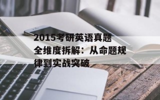 2015考研英语真题全维度拆解：从命题规律到实战突破