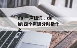 dui一声组词，dui的四个声调分别指什么