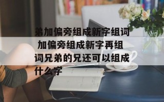弟加偏旁组成新字组词 加偏旁组成新字再组词兄弟的兄还可以组成什么字
