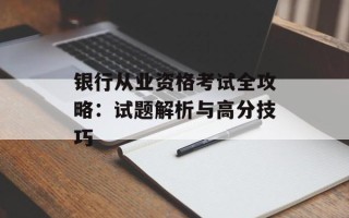 银行从业资格考试全攻略：试题解析与高分技巧