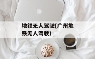 地铁无人驾驶(广州地铁无人驾驶)