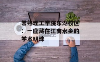 常熟理工学院东湖校区：一座藏在江南水乡的学术明珠