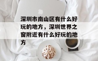 深圳市南山区有什么好玩的地方，深圳世界之窗附近有什么好玩的地方