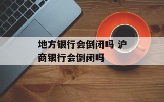 地方银行会倒闭吗 沪商银行会倒闭吗