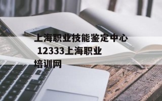 上海职业技能鉴定中心 12333上海职业培训网