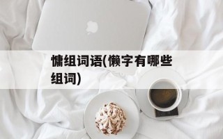 慵组词语(懒字有哪些组词)