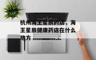 杭州海王星辰药店，海王星辰健康药店在什么地方
