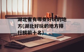 湖北省有哪些好玩的地方(湖北好玩的地方排行榜前十名)