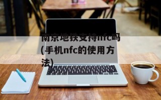 南京地铁支持nfc吗(手机nfc的使用方法)