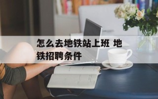 怎么去地铁站上班 地铁招聘条件