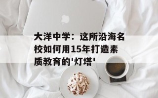 大洋中学：这所沿海名校如何用15年打造素质教育的'灯塔'