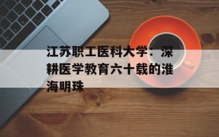 江苏职工医科大学：深耕医学教育六十载的淮海明珠