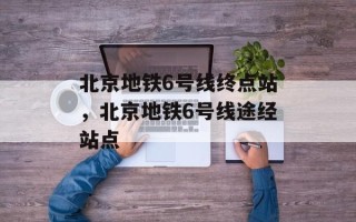 北京地铁6号线终点站，北京地铁6号线途经站点