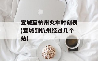 宣城至杭州火车时刻表(宣城到杭州经过几个站)