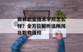 邯郸职业技术学院怎么样？全方位解析这所河北职教强校
