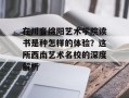 在川音绵阳艺术学院读书是种怎样的体验？这所西南艺术名校的深度解析