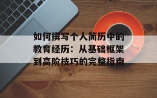 如何撰写个人简历中的教育经历：从基础框架到高阶技巧的完整指南