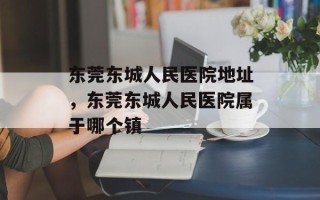 东莞东城人民医院地址，东莞东城人民医院属于哪个镇