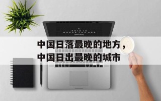 中国日落最晚的地方，中国日出最晚的城市