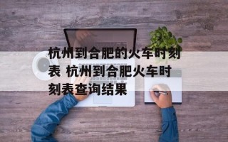 杭州到合肥的火车时刻表 杭州到合肥火车时刻表查询结果