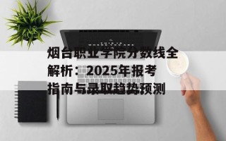 烟台职业学院分数线全解析：2025年报考指南与录取趋势预测