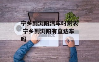 宁乡到浏阳汽车时刻表 宁乡到浏阳有直达车吗