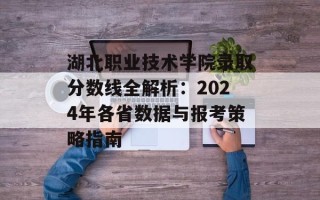 湖北职业技术学院录取分数线全解析：2024年各省数据与报考策略指南