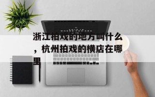 浙江拍戏的地方叫什么，杭州拍戏的横店在哪里