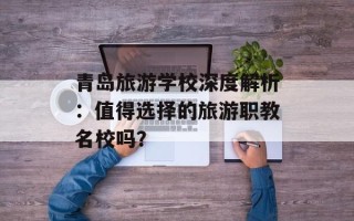 青岛旅游学校深度解析：值得选择的旅游职教名校吗？