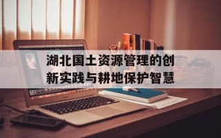 湖北国土资源管理的创新实践与耕地保护智慧