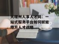 大理州人事人才网：一站式服务平台如何赋能地方人才战略