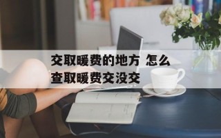 交取暖费的地方 怎么查取暖费交没交