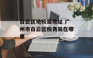 白云区地税局地址 广州市白云区税务局在哪里