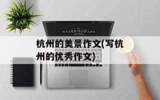 杭州的美景作文(写杭州的优秀作文)
