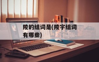 陵的组词是(陵字组词有哪些)
