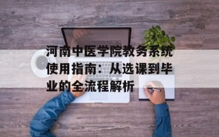 河南中医学院教务系统使用指南：从选课到毕业的全流程解析
