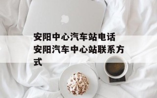安阳中心汽车站电话 安阳汽车中心站联系方式
