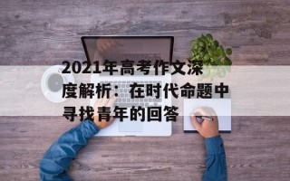2021年高考作文深度解析：在时代命题中寻找青年的回答