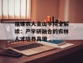 福建农大金山学院全解读：产学研融合的农林人才培养高地
