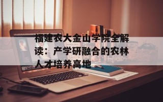 福建农大金山学院全解读：产学研融合的农林人才培养高地