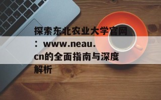 探索东北农业大学官网：www.neau.cn的全面指南与深度解析