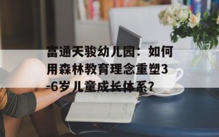 富通天骏幼儿园：如何用森林教育理念重塑3-6岁儿童成长体系？